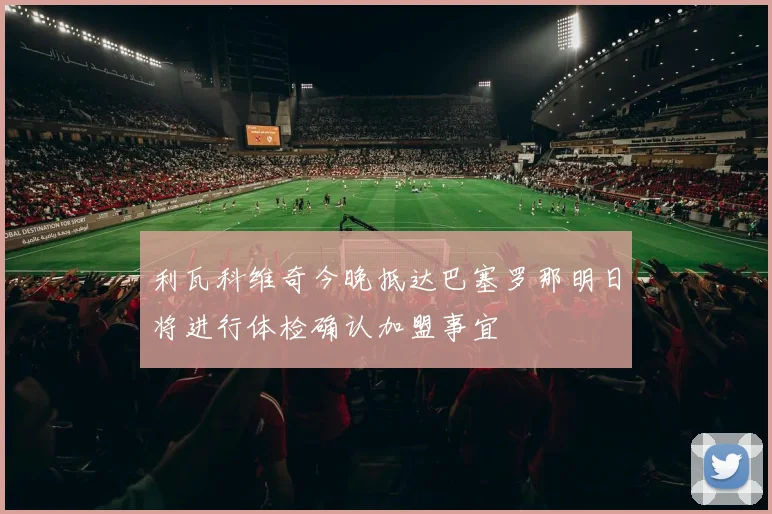 利瓦科维奇今晚抵达巴塞罗那明日将进行体检确认加盟事宜