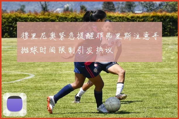 穆里尼奥紧急提醒邓弗里斯注意手抛球时间限制引发热议